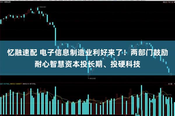 忆融速配 电子信息制造业利好来了！两部门鼓励耐心智慧资本投长期、投硬科技