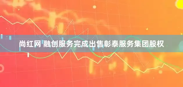 尚红网 融创服务完成出售彰泰服务集团股权