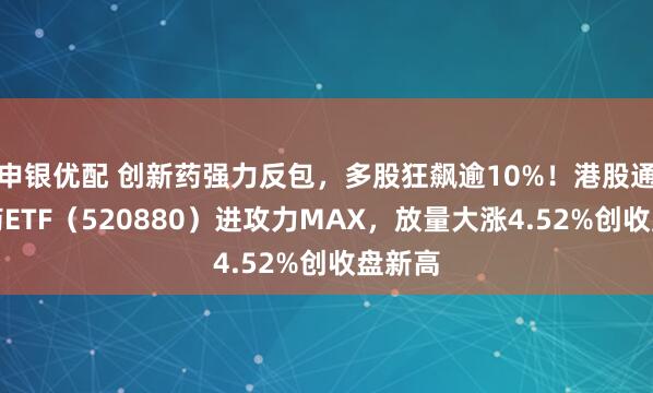 申银优配 创新药强力反包，多股狂飙逾10%！港股通创新药ETF（520880）进攻力MAX，放量大涨4.52%创收盘新高
