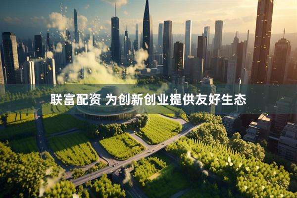 联富配资 为创新创业提供友好生态