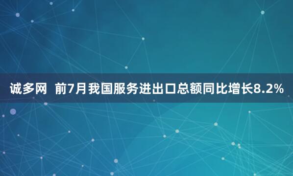 诚多网  前7月我国服务进出口总额同比增长8.2%