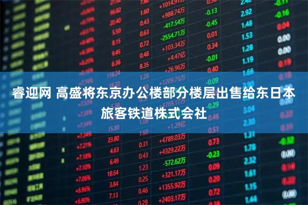 睿迎网 高盛将东京办公楼部分楼层出售给东日本旅客铁道株式会社