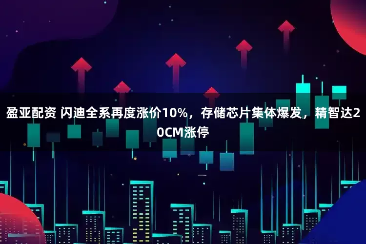 盈亚配资 闪迪全系再度涨价10%，存储芯片集体爆发，精智达20CM涨停