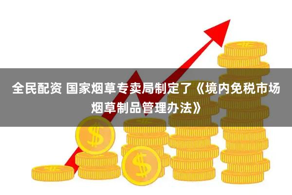 全民配资 国家烟草专卖局制定了《境内免税市场烟草制品管理办法》