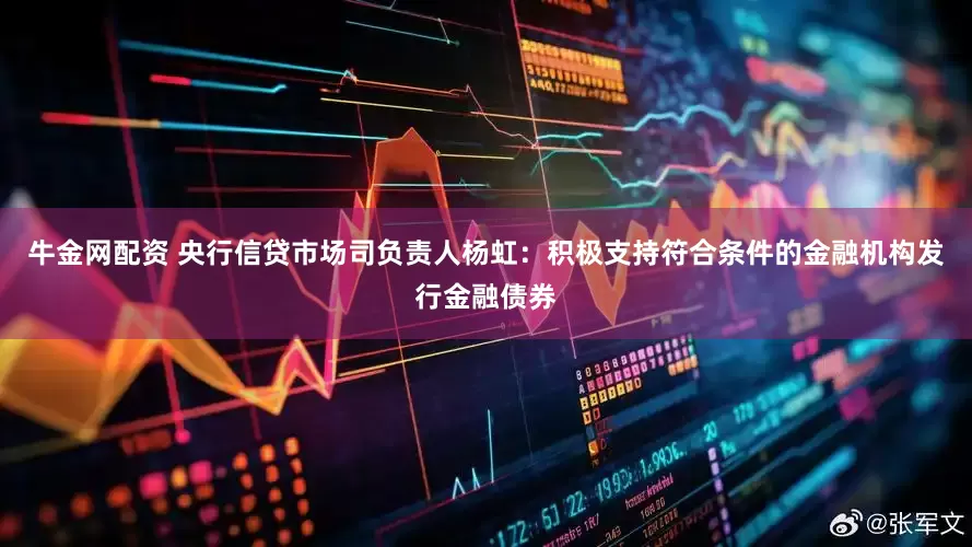 牛金网配资 央行信贷市场司负责人杨虹：积极支持符合条件的金融机构发行金融债券