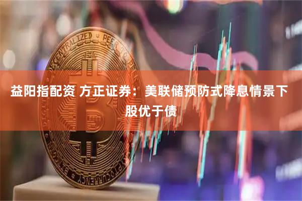 益阳指配资 方正证券：美联储预防式降息情景下 股优于债