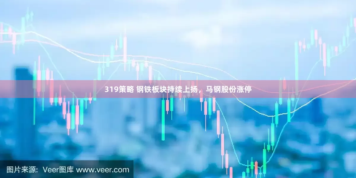 319策略 钢铁板块持续上扬，马钢股份涨停