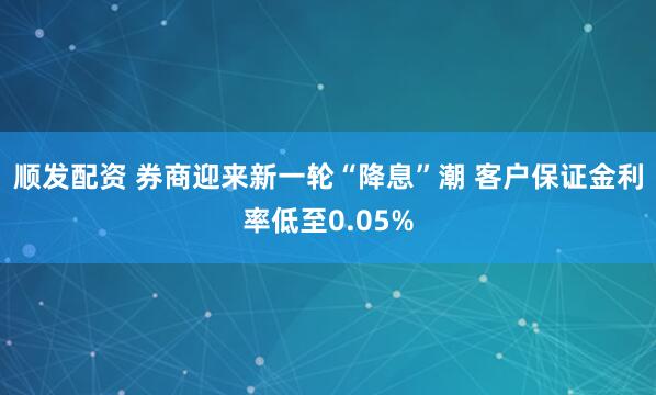 顺发配资 券商迎来新一轮“降息”潮 客户保证金利率低至0.05%
