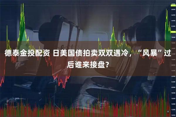 德泰金投配资 日美国债拍卖双双遇冷，“风暴”过后谁来接盘？