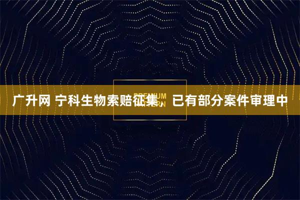广升网 宁科生物索赔征集,已有部分案件审理中