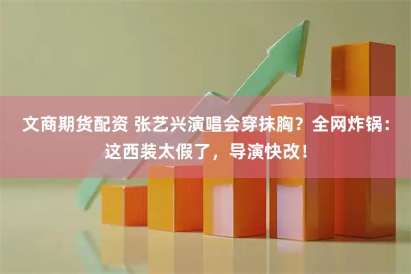 文商期货配资 张艺兴演唱会穿抹胸？全网炸锅：这西装太假了，导演快改！