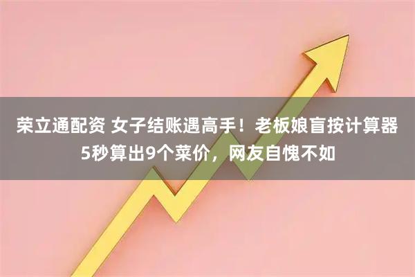 荣立通配资 女子结账遇高手！老板娘盲按计算器5秒算出9个菜价，网友自愧不如