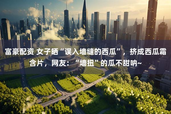 富豪配资 女子晒“误入墙缝的西瓜”，挤成西瓜霜含片，网友：“墙扭”的瓜不甜呐~