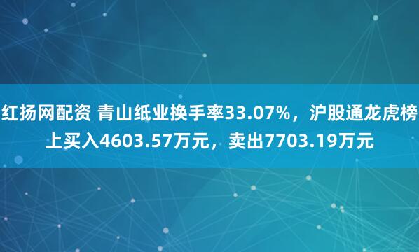 红扬网配资 青山纸业换手率33.07%，沪股通龙虎榜上买入4603.57万元，卖出7703.19万元