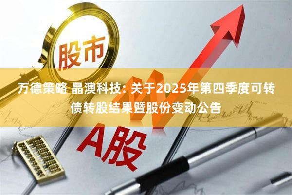 万德策略 晶澳科技: 关于2025年第四季度可转债转股结果暨股份变动公告