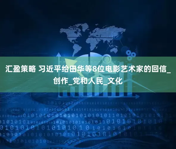 汇盈策略 习近平给田华等8位电影艺术家的回信_创作_党和人民_文化