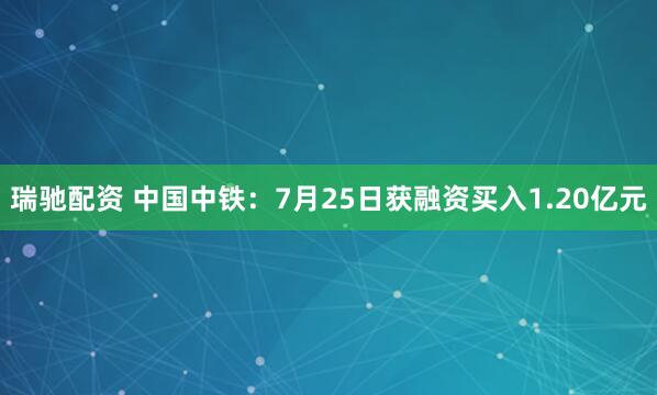 瑞驰配资 中国中铁：7月25日获融资买入1.20亿元