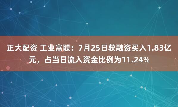 正大配资 工业富联：7月25日获融资买入1.83亿元，占当日流入资金比例为11.24%