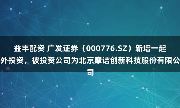 益丰配资 广发证券（000776.SZ）新增一起对外投资，被投资公司为北京摩诘创新科技股份有限公司