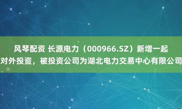 风琴配资 长源电力（000966.SZ）新增一起对外投资，被投资公司为湖北电力交易中心有限公司