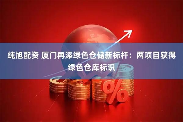 纯旭配资 厦门再添绿色仓储新标杆：两项目获得绿色仓库标识