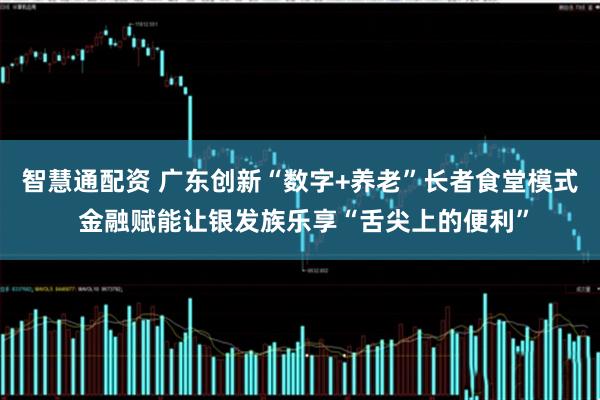 智慧通配资 广东创新“数字+养老”长者食堂模式 金融赋能让银发族乐享“舌尖上的便利”