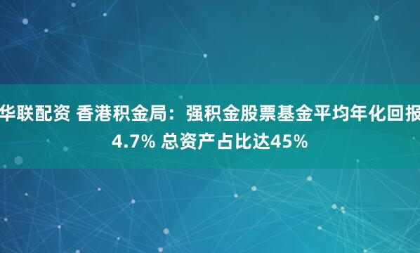 华联配资 香港积金局：强积金股票基金平均年化回报4.7% 总资产占比达45%