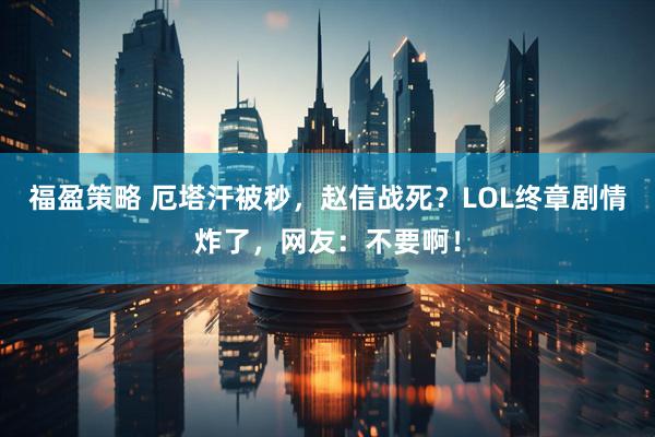 福盈策略 厄塔汗被秒，赵信战死？LOL终章剧情炸了，网友：不要啊！