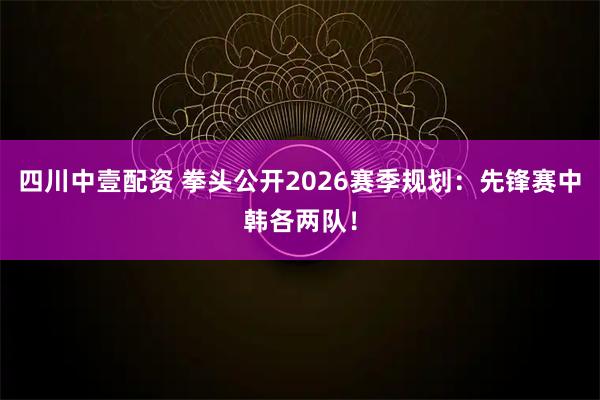 四川中壹配资 拳头公开2026赛季规划:先锋赛中韩各两队!