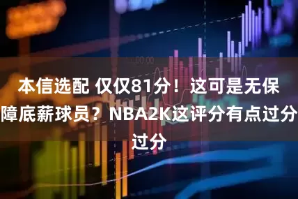 本信选配 仅仅81分！这可是无保障底薪球员？NBA2K这评分有点过分