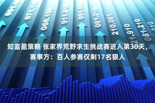 知富盈策略 张家界荒野求生挑战赛进入第30天，赛事方：百人参赛仅剩17名狠人