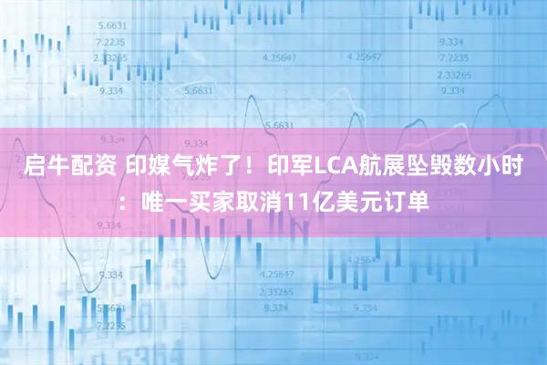 启牛配资 印媒气炸了！印军LCA航展坠毁数小时：唯一买家取消11亿美元订单