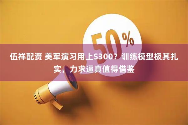 伍祥配资 美军演习用上S300？训练模型极其扎实，力求逼真值得借鉴