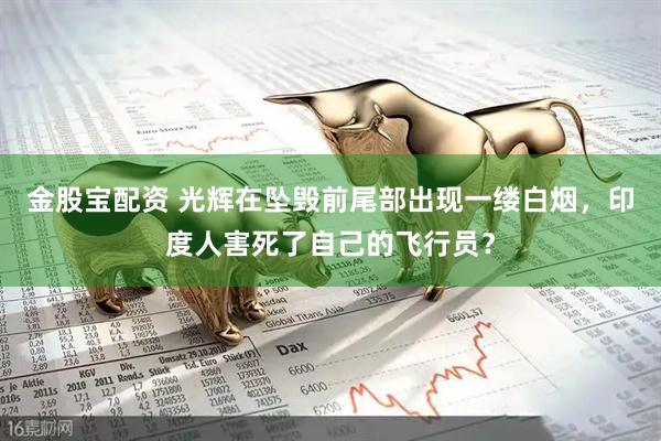 金股宝配资 光辉在坠毁前尾部出现一缕白烟，印度人害死了自己的飞行员？