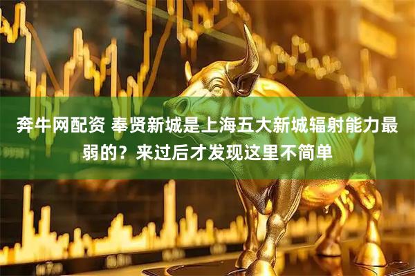 奔牛网配资 奉贤新城是上海五大新城辐射能力最弱的？来过后才发现这里不简单