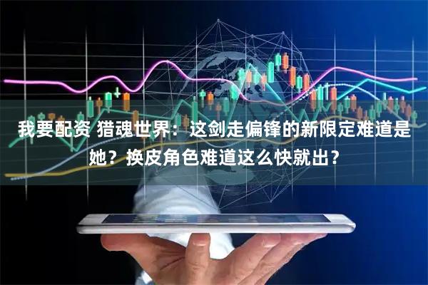 我要配资 猎魂世界：这剑走偏锋的新限定难道是她？换皮角色难道这么快就出？