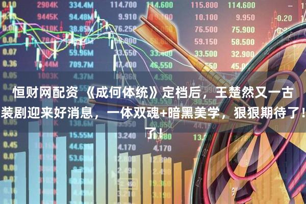 恒财网配资 《成何体统》定档后，王楚然又一古装剧迎来好消息，一体双魂+暗黑美学，狠狠期待了！