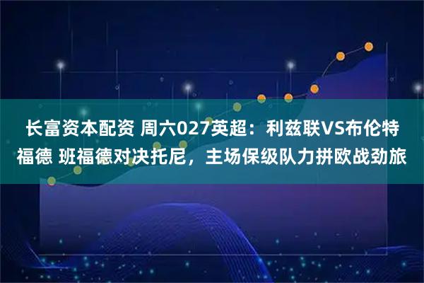长富资本配资 周六027英超：利兹联VS布伦特福德 班福德对决托尼，主场保级队力拼欧战劲旅