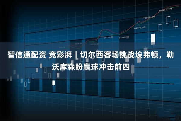 智信通配资 竞彩湃｜切尔西客场挑战埃弗顿，勒沃库森盼赢球冲击前四