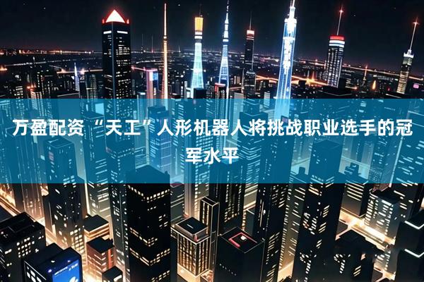 万盈配资 “天工”人形机器人将挑战职业选手的冠军水平