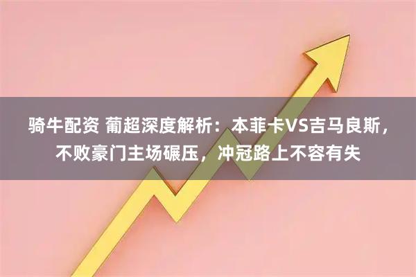 骑牛配资 葡超深度解析：本菲卡VS吉马良斯，不败豪门主场碾压，冲冠路上不容有失
