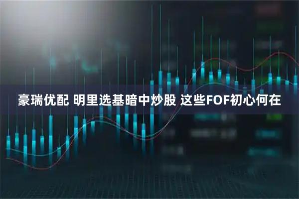 豪瑞优配 明里选基暗中炒股 这些FOF初心何在