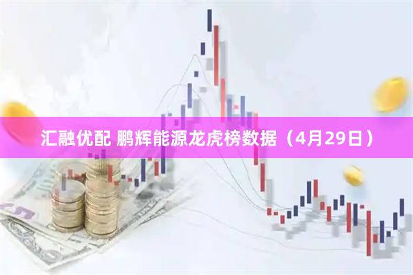 汇融优配 鹏辉能源龙虎榜数据（4月29日）