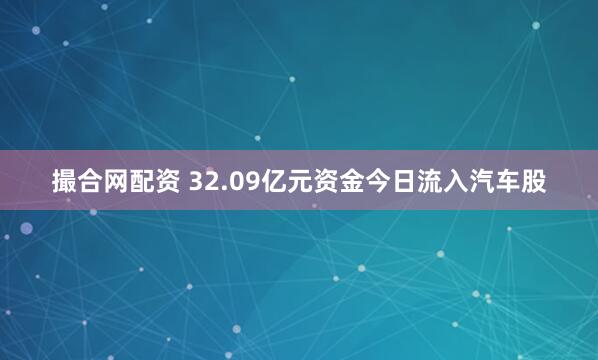 撮合网配资 32.09亿元资金今日流入汽车股